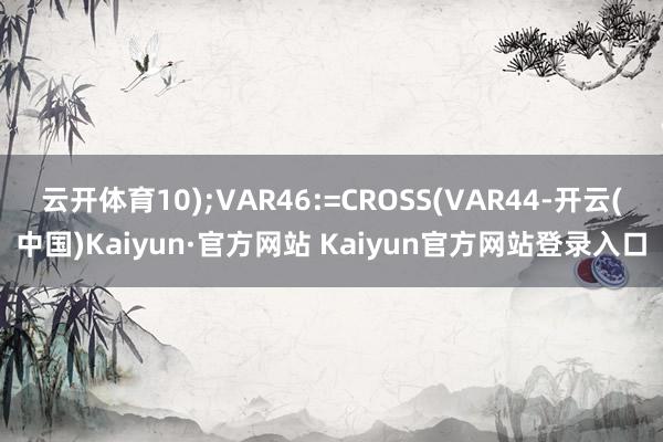 云开体育10);VAR46:=CROSS(VAR44-开云(中国)Kaiyun·官方网站 Kaiyun官方网站登录入口