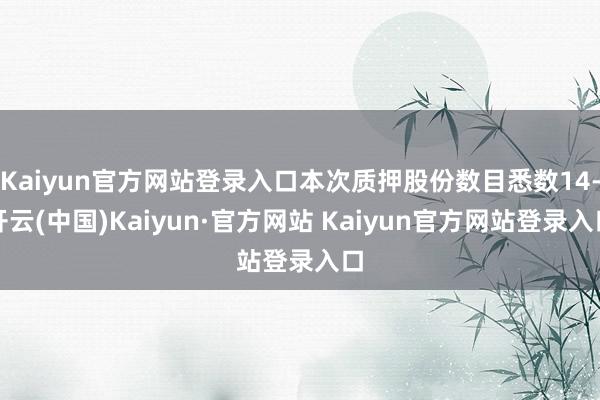 Kaiyun官方网站登录入口本次质押股份数目悉数14-开云(中国)Kaiyun·官方网站 Kaiyun官方网站登录入口