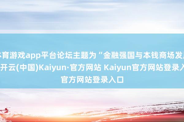 体育游戏app平台论坛主题为“金融强国与本钱商场发展”-开云(中国)Kaiyun·官方网站 Kaiyun官方网站登录入口