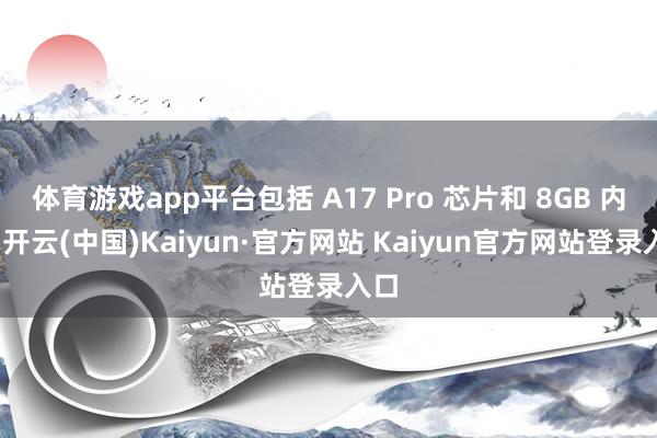 体育游戏app平台包括 A17 Pro 芯片和 8GB 内存-开云(中国)Kaiyun·官方网站 Kaiyun官方网站登录入口