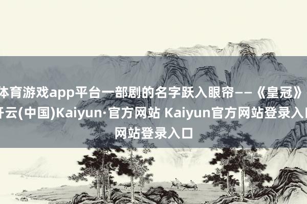 体育游戏app平台一部剧的名字跃入眼帘——《皇冠》-开云(中国)Kaiyun·官方网站 Kaiyun官方网站登录入口