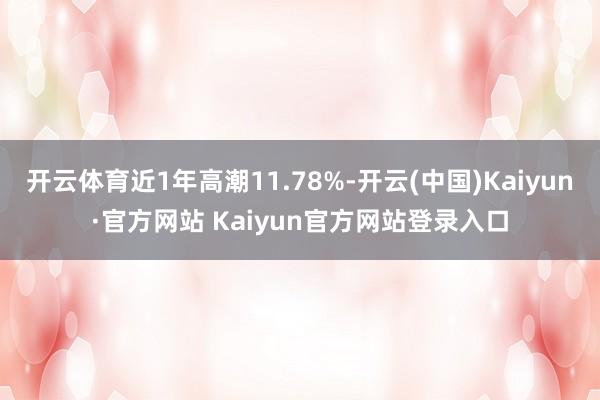 开云体育近1年高潮11.78%-开云(中国)Kaiyun·官方网站 Kaiyun官方网站登录入口