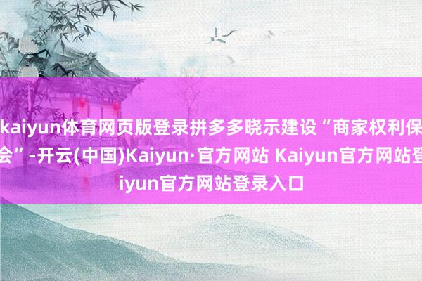 kaiyun体育网页版登录拼多多晓示建设“商家权利保护委员会”-开云(中国)Kaiyun·官方网站 Kaiyun官方网站登录入口