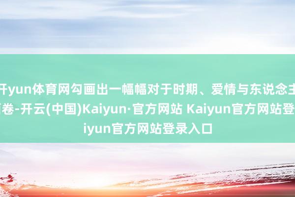 开yun体育网勾画出一幅幅对于时期、爱情与东说念主生的画卷-开云(中国)Kaiyun·官方网站 Kaiyun官方网站登录入口