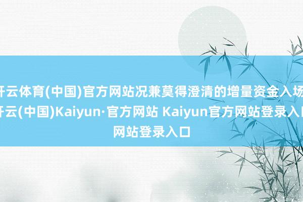 开云体育(中国)官方网站况兼莫得澄清的增量资金入场-开云(中国)Kaiyun·官方网站 Kaiyun官方网站登录入口