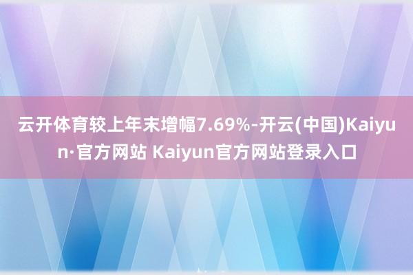 云开体育较上年末增幅7.69%-开云(中国)Kaiyun·官方网站 Kaiyun官方网站登录入口