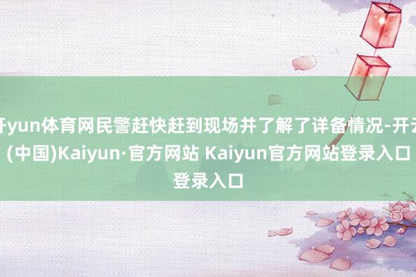 开yun体育网民警赶快赶到现场并了解了详备情况-开云(中国)Kaiyun·官方网站 Kaiyun官方网站登录入口