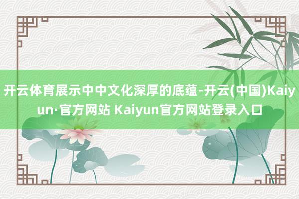 开云体育展示中中文化深厚的底蕴-开云(中国)Kaiyun·官方网站 Kaiyun官方网站登录入口