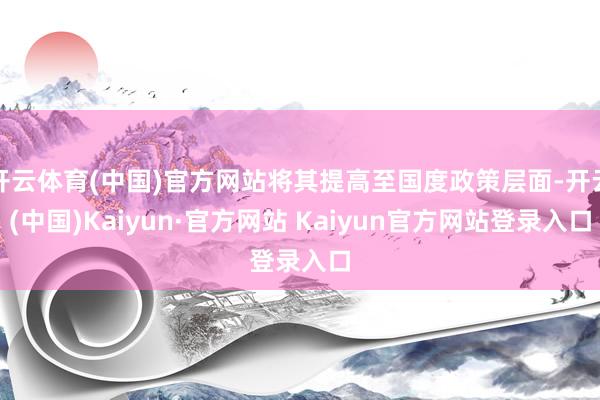 开云体育(中国)官方网站将其提高至国度政策层面-开云(中国)Kaiyun·官方网站 Kaiyun官方网站登录入口