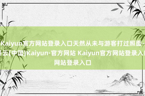 Kaiyun官方网站登录入口天然从未与游客打过照面-开云(中国)Kaiyun·官方网站 Kaiyun官方网站登录入口
