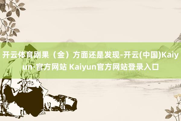 开云体育刚果（金）方面还是发现-开云(中国)Kaiyun·官方网站 Kaiyun官方网站登录入口