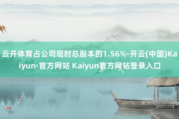 云开体育占公司现时总股本的1.56%-开云(中国)Kaiyun·官方网站 Kaiyun官方网站登录入口
