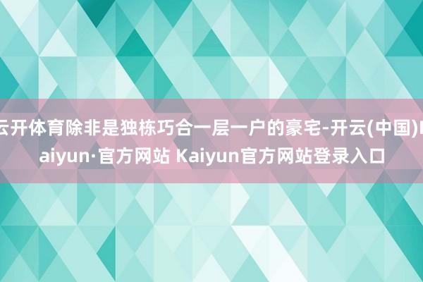 云开体育除非是独栋巧合一层一户的豪宅-开云(中国)Kaiyun·官方网站 Kaiyun官方网站登录入口