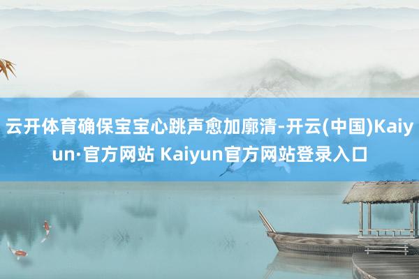 云开体育确保宝宝心跳声愈加廓清-开云(中国)Kaiyun·官方网站 Kaiyun官方网站登录入口