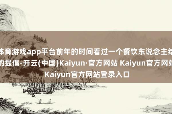 体育游戏app平台前年的时间看过一个餐饮东说念主给餐饮小白的提倡-开云(中国)Kaiyun·官方网站 Kaiyun官方网站登录入口