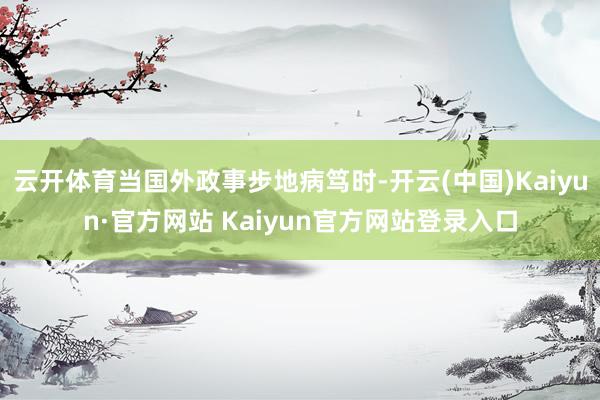 云开体育当国外政事步地病笃时-开云(中国)Kaiyun·官方网站 Kaiyun官方网站登录入口