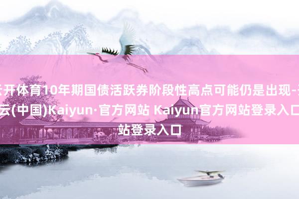 云开体育10年期国债活跃券阶段性高点可能仍是出现-开云(中国)Kaiyun·官方网站 Kaiyun官方网站登录入口