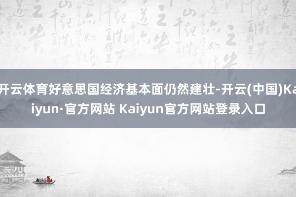 开云体育好意思国经济基本面仍然建壮-开云(中国)Kaiyun·官方网站 Kaiyun官方网站登录入口