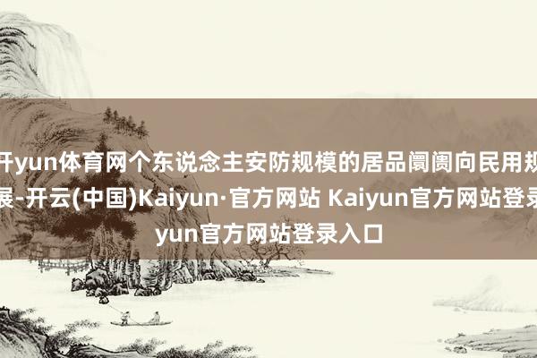 开yun体育网个东说念主安防规模的居品阛阓向民用规模拓展-开云(中国)Kaiyun·官方网站 Kaiyun官方网站登录入口