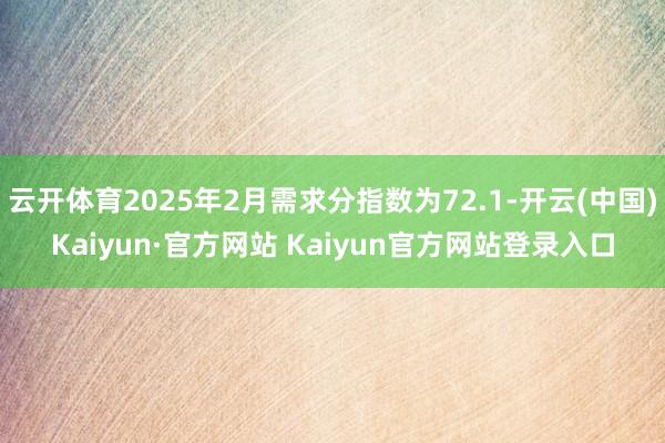 云开体育2025年2月需求分指数为72.1-开云(中国)Kaiyun·官方网站 Kaiyun官方网站登录入口