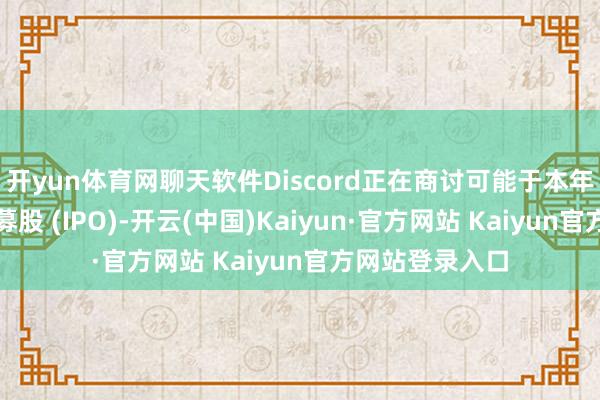 开yun体育网聊天软件Discord正在商讨可能于本年进行初次公开募股 (IPO)-开云(中国)Kaiyun·官方网站 Kaiyun官方网站登录入口