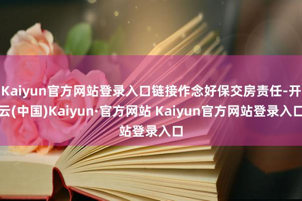 Kaiyun官方网站登录入口链接作念好保交房责任-开云(中国)Kaiyun·官方网站 Kaiyun官方网站登录入口