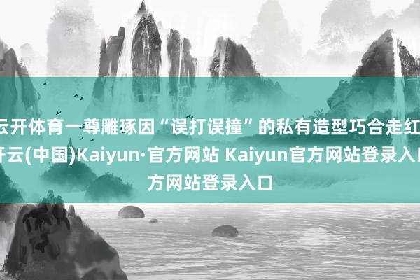 云开体育一尊雕琢因“误打误撞”的私有造型巧合走红-开云(中国)Kaiyun·官方网站 Kaiyun官方网站登录入口