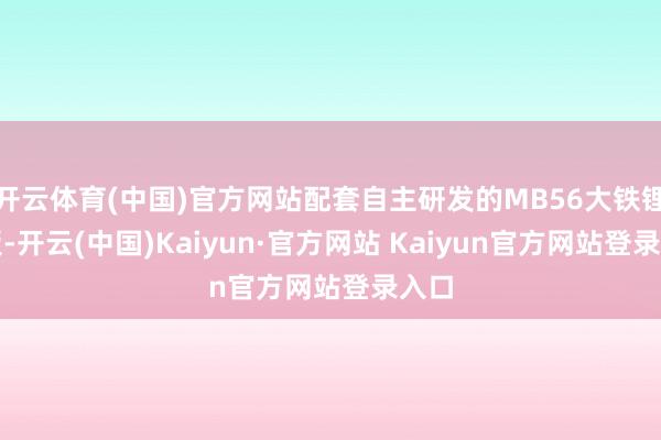 开云体育(中国)官方网站配套自主研发的MB56大铁锂电板-开云(中国)Kaiyun·官方网站 Kaiyun官方网站登录入口