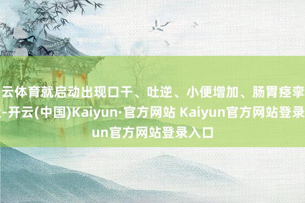开云体育就启动出现口干、吐逆、小便增加、肠胃痉挛的症状-开云(中国)Kaiyun·官方网站 Kaiyun官方网站登录入口