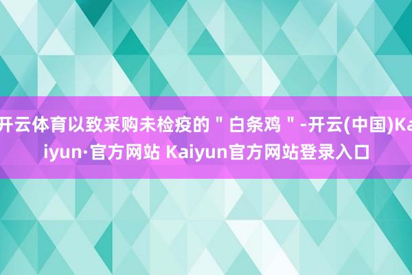 开云体育以致采购未检疫的＂白条鸡＂-开云(中国)Kaiyun·官方网站 Kaiyun官方网站登录入口