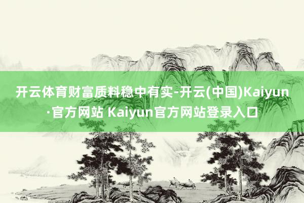 开云体育　　财富质料稳中有实-开云(中国)Kaiyun·官方网站 Kaiyun官方网站登录入口