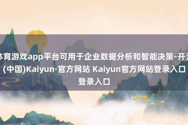 体育游戏app平台可用于企业数据分析和智能决策-开云(中国)Kaiyun·官方网站 Kaiyun官方网站登录入口