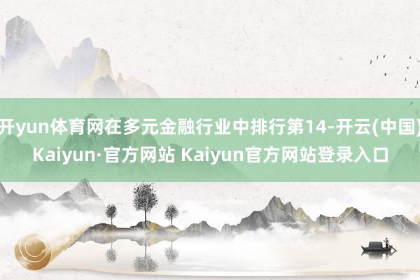 开yun体育网在多元金融行业中排行第14-开云(中国)Kaiyun·官方网站 Kaiyun官方网站登录入口