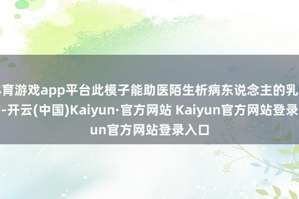 体育游戏app平台此模子能助医陌生析病东说念主的乳房MRI-开云(中国)Kaiyun·官方网站 Kaiyun官方网站登录入口