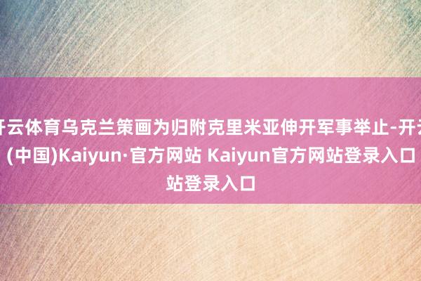 开云体育乌克兰策画为归附克里米亚伸开军事举止-开云(中国)Kaiyun·官方网站 Kaiyun官方网站登录入口