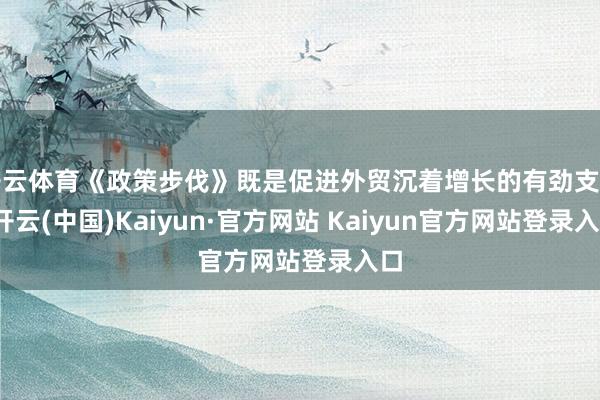 开云体育《政策步伐》既是促进外贸沉着增长的有劲支握-开云(中国)Kaiyun·官方网站 Kaiyun官方网站登录入口